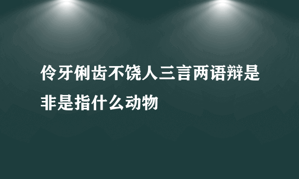 伶牙俐齿不饶人三言两语辩是非是指什么动物
