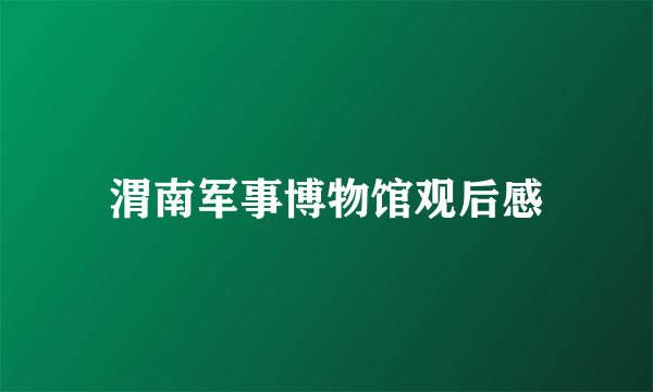 渭南军事博物馆观后感