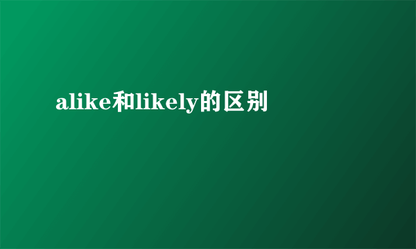 alike和likely的区别