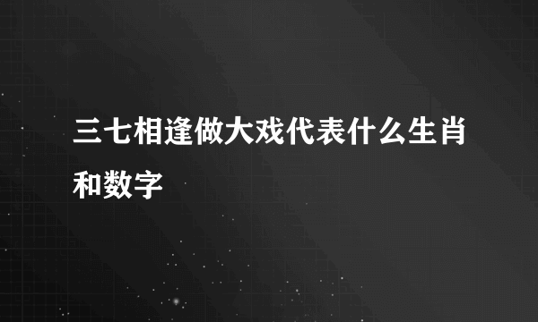 三七相逢做大戏代表什么生肖和数字