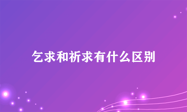 乞求和祈求有什么区别