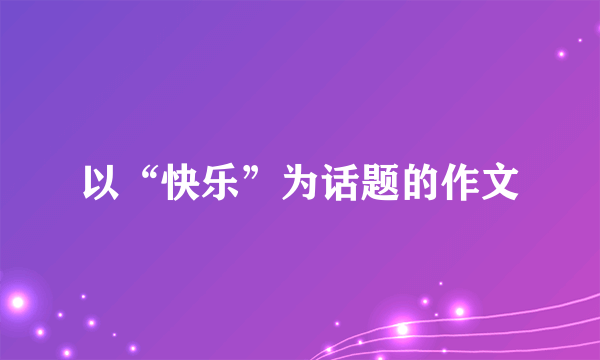 以“快乐”为话题的作文
