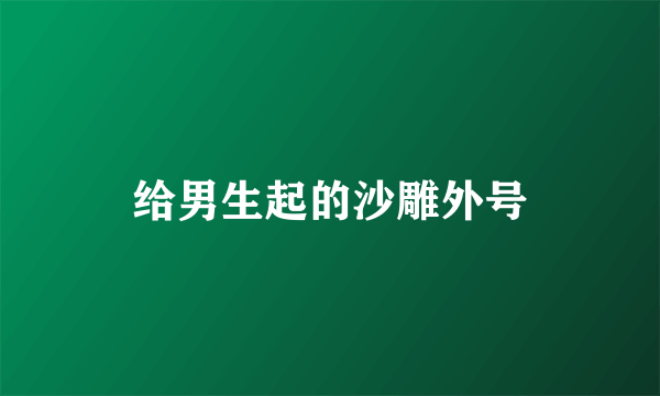 给男生起的沙雕外号