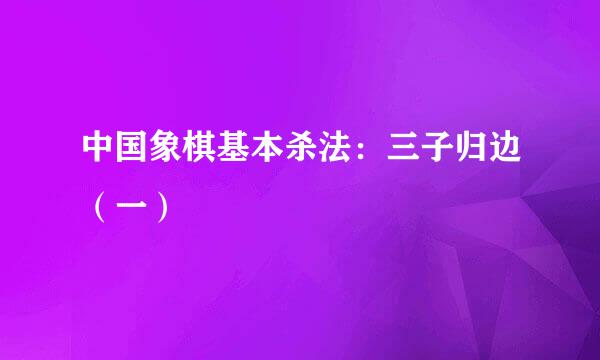 中国象棋基本杀法：三子归边（一）