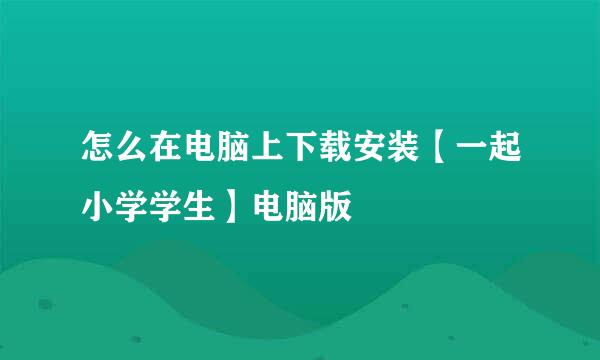 怎么在电脑上下载安装【一起小学学生】电脑版