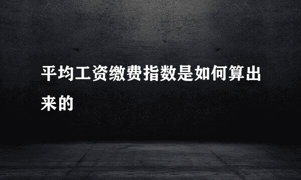 平均工资缴费指数是如何算出来的