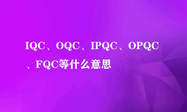 IQC、OQC、IPQC、OPQC、FQC等什么意思