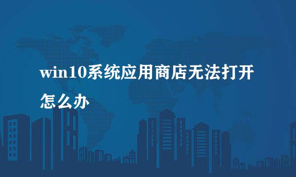 win10系统应用商店无法打开怎么办