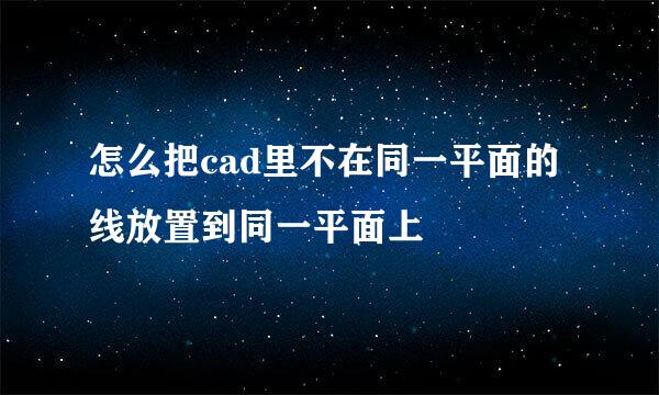 怎么把cad里不在同一平面的线放置到同一平面上