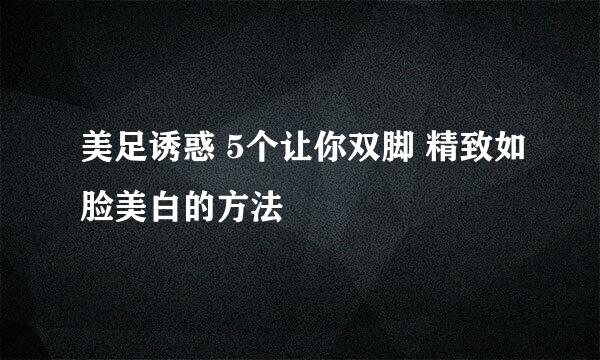 美足诱惑 5个让你双脚 精致如脸美白的方法