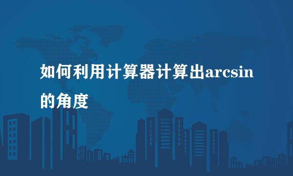 如何利用计算器计算出arcsin的角度