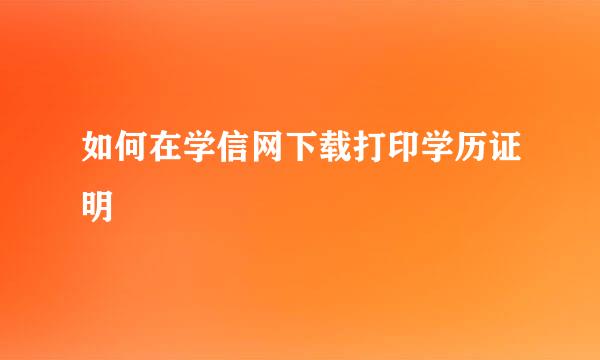 如何在学信网下载打印学历证明