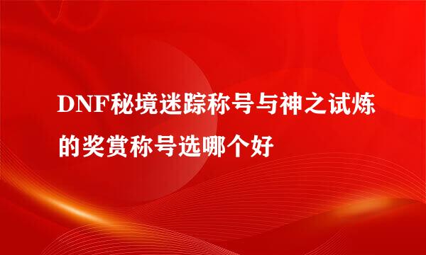 DNF秘境迷踪称号与神之试炼的奖赏称号选哪个好