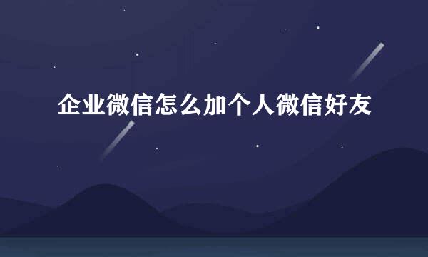 企业微信怎么加个人微信好友
