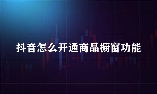 抖音怎么开通商品橱窗功能