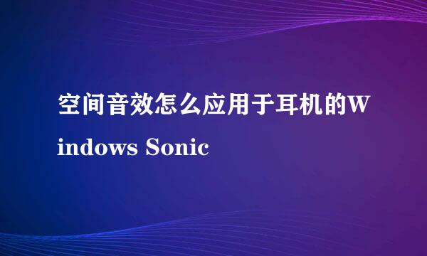 空间音效怎么应用于耳机的Windows Sonic