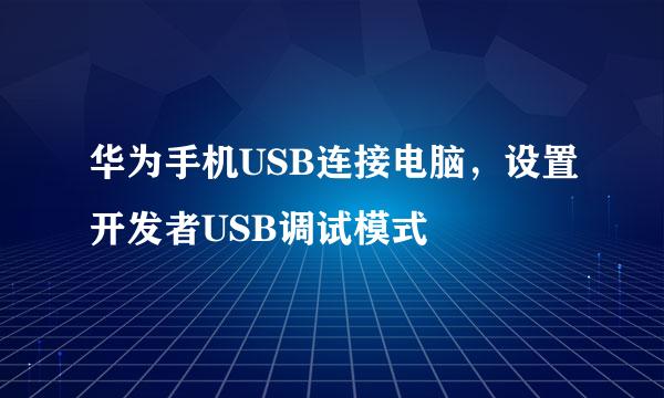华为手机USB连接电脑，设置开发者USB调试模式