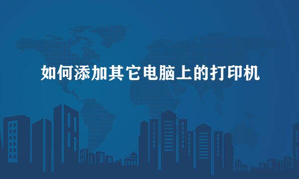 如何添加其它电脑上的打印机