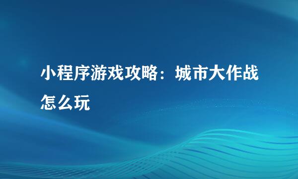 小程序游戏攻略：城市大作战怎么玩