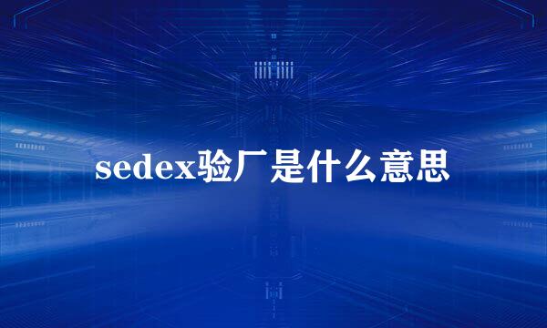 sedex验厂是什么意思