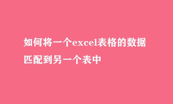 如何将一个excel表格的数据匹配到另一个表中