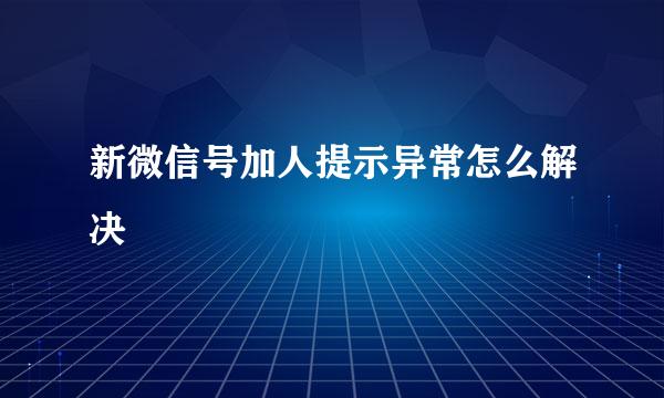 新微信号加人提示异常怎么解决