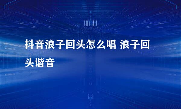 抖音浪子回头怎么唱 浪子回头谐音