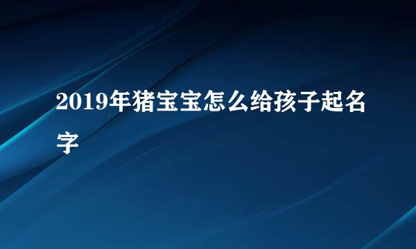 2019年猪宝宝怎么给孩子起名字