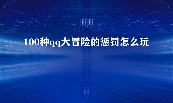 100种qq大冒险的惩罚怎么玩