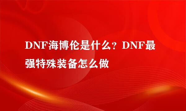 DNF海博伦是什么？DNF最强特殊装备怎么做