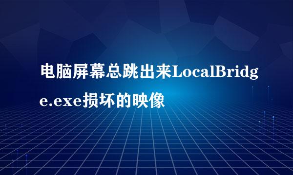 电脑屏幕总跳出来LocalBridge.exe损坏的映像