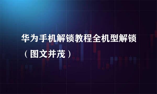 华为手机解锁教程全机型解锁（图文并茂）