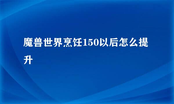 魔兽世界烹饪150以后怎么提升