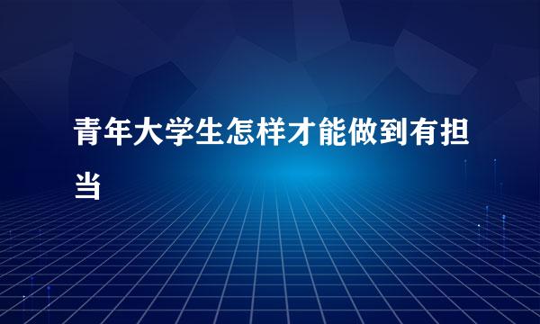 青年大学生怎样才能做到有担当