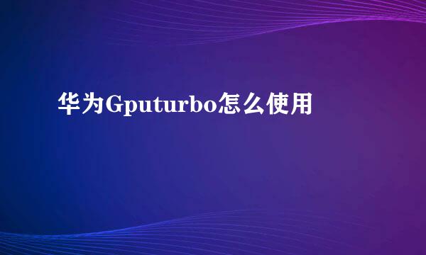 华为Gputurbo怎么使用