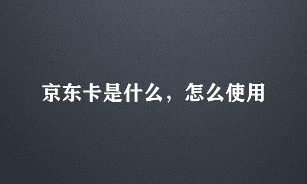 京东卡是什么，怎么使用