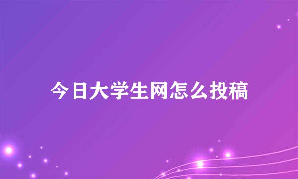 今日大学生网怎么投稿
