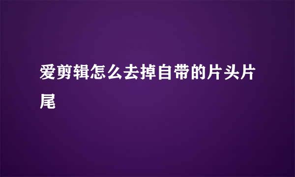 爱剪辑怎么去掉自带的片头片尾