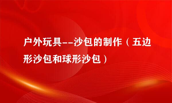 户外玩具--沙包的制作（五边形沙包和球形沙包）