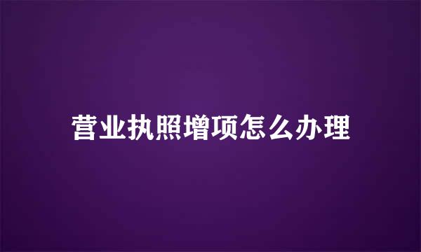 营业执照增项怎么办理