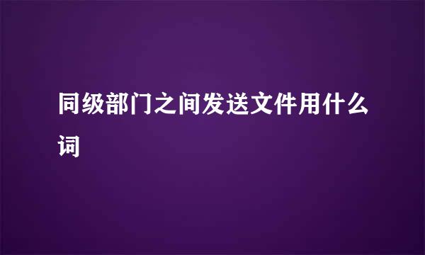 同级部门之间发送文件用什么词