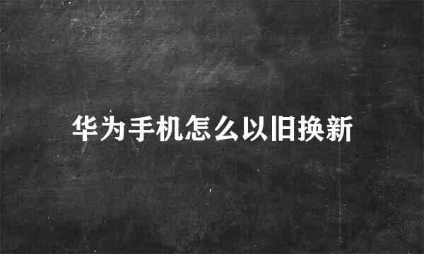华为手机怎么以旧换新