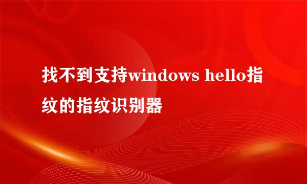 找不到支持windows hello指纹的指纹识别器