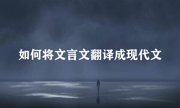 如何将文言文翻译成现代文