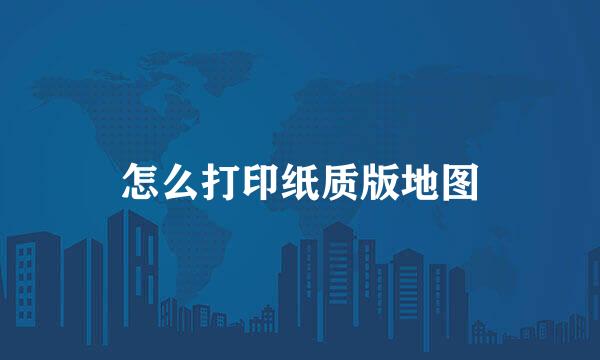 怎么打印纸质版地图