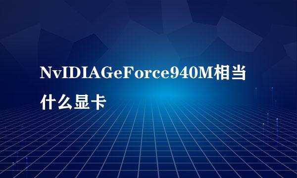 NvIDIAGeForce940M相当什么显卡