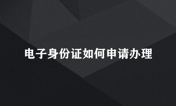 电子身份证如何申请办理