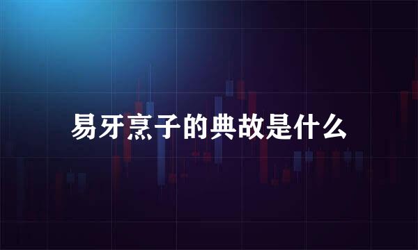 易牙烹子的典故是什么