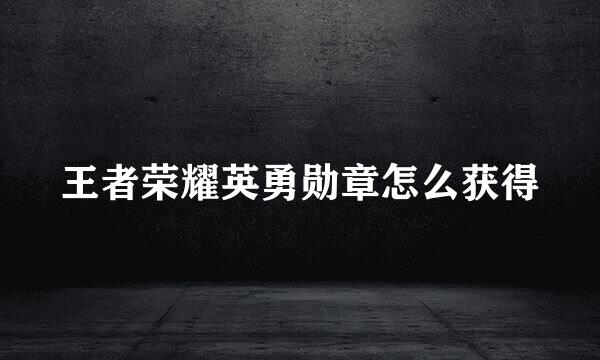 王者荣耀英勇勋章怎么获得