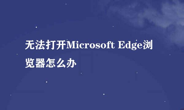 无法打开Microsoft Edge浏览器怎么办